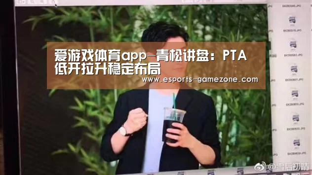 爱游戏体育app-青松讲盘：PTA低开拉升稳定布局