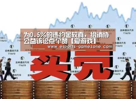 为0.5%的违约金较真，给消协公益诉讼点个赞【爱游戏】