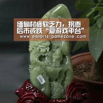 缅甸材疲软乏力，拐枣后市或跌“爱游戏平台”